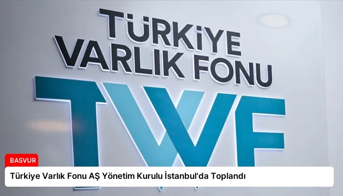 Türkiye Varlık Fonu AŞ Yönetim Kurulu İstanbul’da Toplandı
