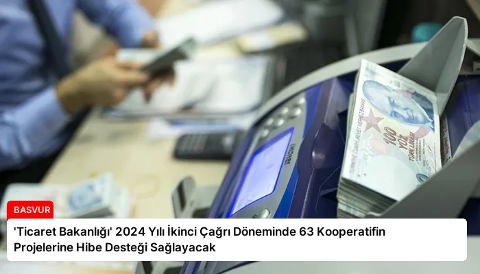 ‘Ticaret Bakanlığı’ 2024 Yılı İkinci Çağrı Döneminde 63 Kooperatifin Projelerine Hibe Desteği Sağlayacak