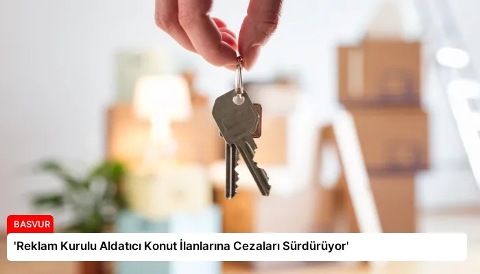 ‘Reklam Kurulu Aldatıcı Konut İlanlarına Cezaları Sürdürüyor’