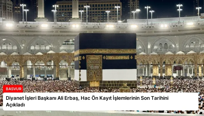 Diyanet İşleri Başkanı Ali Erbaş, Hac Ön Kayıt İşlemlerinin Son Tarihini Açıkladı