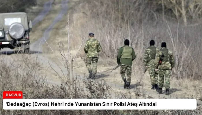 ‘Dedeağaç (Evros) Nehri’nde Yunanistan Sınır Polisi Ateş Altında!