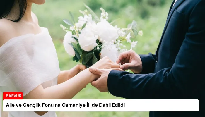 Aile ve Gençlik Fonu’na Osmaniye İli de Dahil Edildi