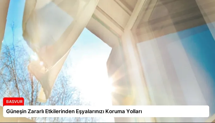 Güneşin Zararlı Etkilerinden Eşyalarınızı Koruma Yolları