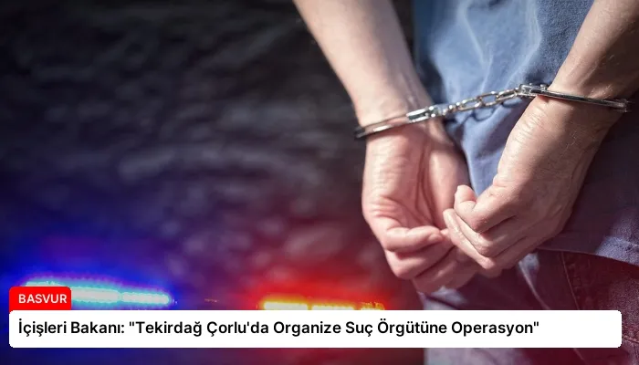 İçişleri Bakanı: “Tekirdağ Çorlu’da Organize Suç Örgütüne Operasyon”