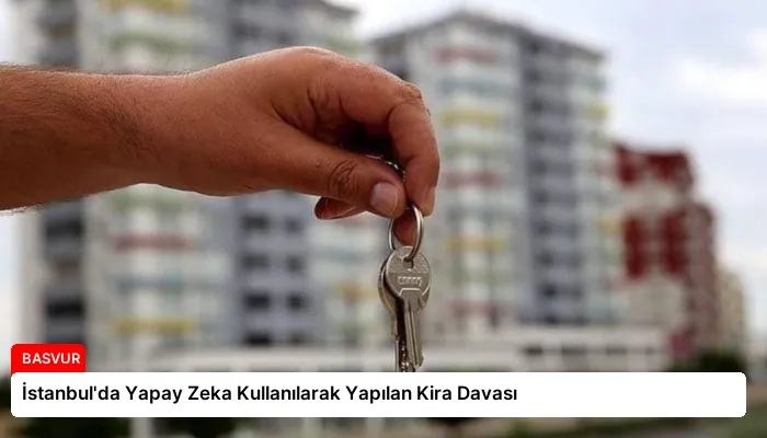 İstanbul’da Yapay Zeka Kullanılarak Yapılan Kira Davası
