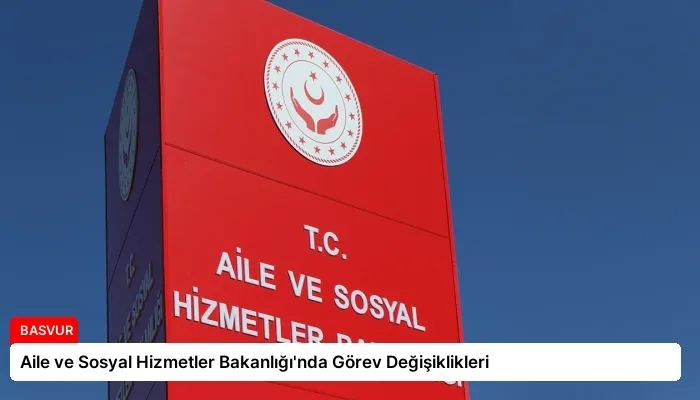 Aile ve Sosyal Hizmetler Bakanlığı’nda Görev Değişiklikleri