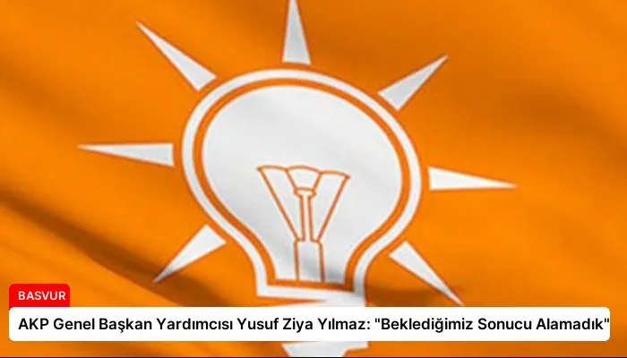 AKP Genel Başkan Yardımcısı Yusuf Ziya Yılmaz: “Beklediğimiz Sonucu Alamadık”