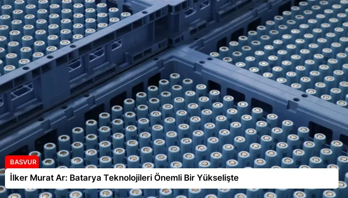 İlker Murat Ar: Batarya Teknolojileri Önemli Bir Yükselişte