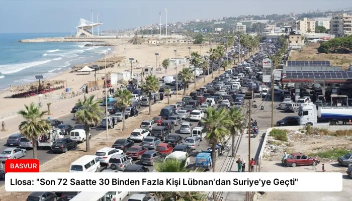 Llosa: “Son 72 Saatte 30 Binden Fazla Kişi Lübnan’dan Suriye’ye Geçti”