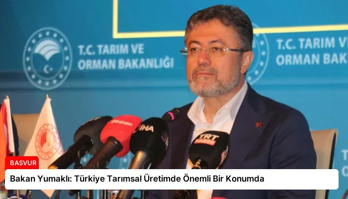 Bakan Yumaklı: Türkiye Tarımsal Üretimde Önemli Bir Konumda