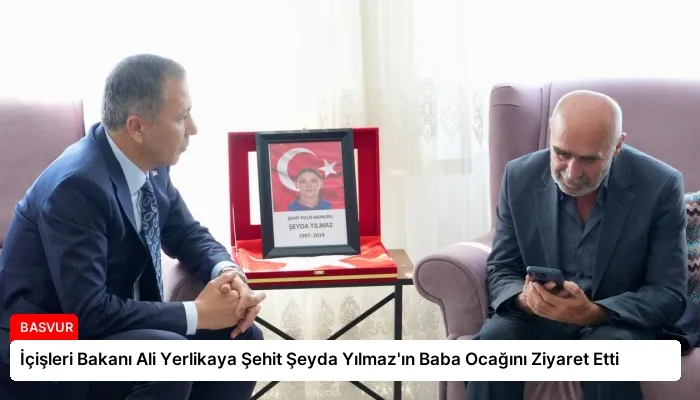 İçişleri Bakanı Ali Yerlikaya Şehit Şeyda Yılmaz’ın Baba Ocağını Ziyaret Etti