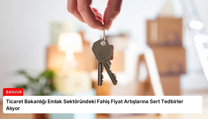 Ticaret Bakanlığı Emlak Sektöründeki Fahiş Fiyat Artışlarına Sert Tedbirler Alıyor