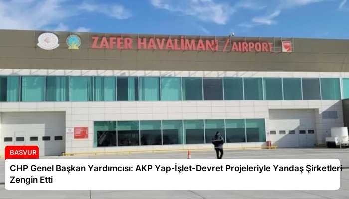 CHP Genel Başkan Yardımcısı: AKP Yap-İşlet-Devret Projeleriyle Yandaş Şirketleri Zengin Etti