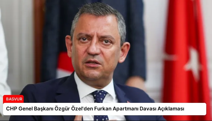 CHP Genel Başkanı Özgür Özel’den Furkan Apartmanı Davası Açıklaması