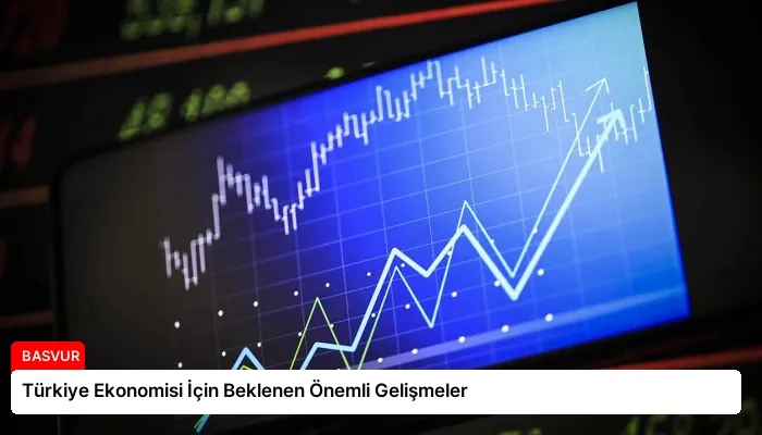 Türkiye Ekonomisi İçin Beklenen Önemli Gelişmeler