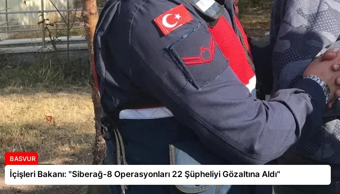 İçişleri Bakanı: “Siberağ-8 Operasyonları 22 Şüpheliyi Gözaltına Aldı”