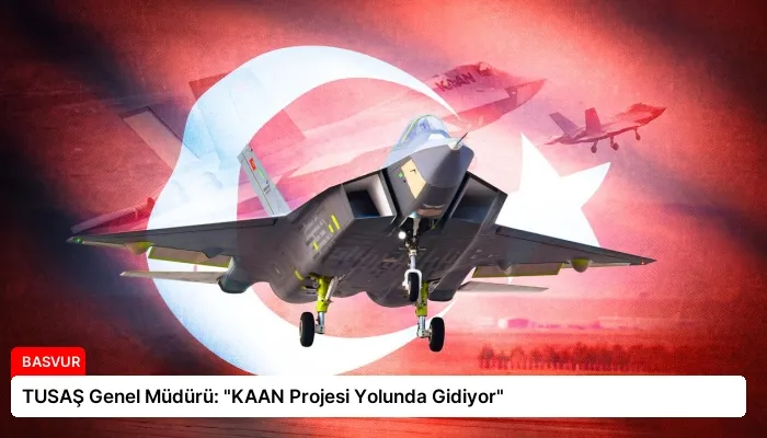 TUSAŞ Genel Müdürü: “KAAN Projesi Yolunda Gidiyor”