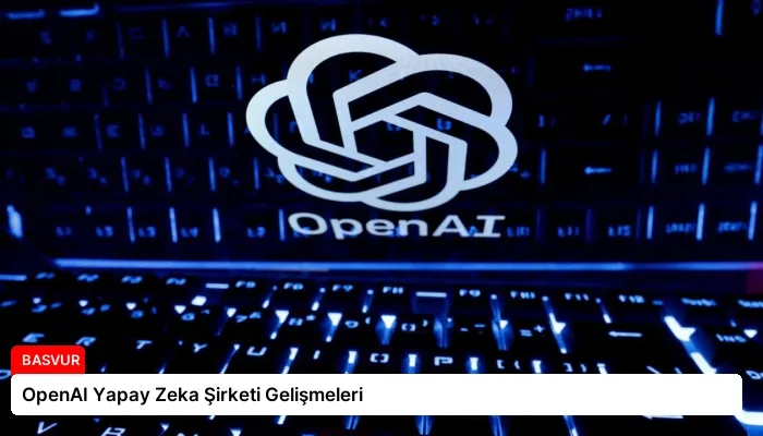 OpenAI Yapay Zeka Şirketi Gelişmeleri
