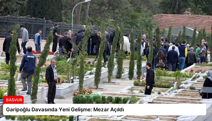 Garipoğlu Davasında Yeni Gelişme: Mezar Açıldı