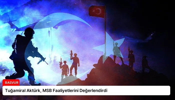 Tuğamiral Aktürk, MSB Faaliyetlerini Değerlendirdi