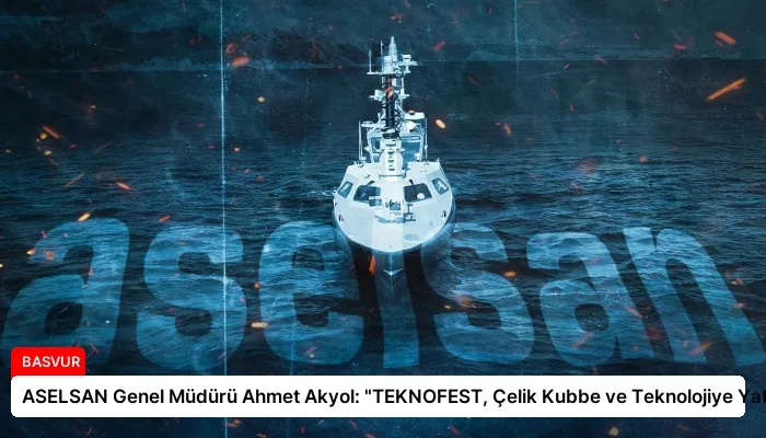 ASELSAN Genel Müdürü Ahmet Akyol: “TEKNOFEST, Çelik Kubbe ve Teknolojiye Yatırım”