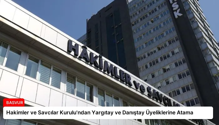 Hakimler ve Savcılar Kurulu’ndan Yargıtay ve Danıştay Üyeliklerine Atama