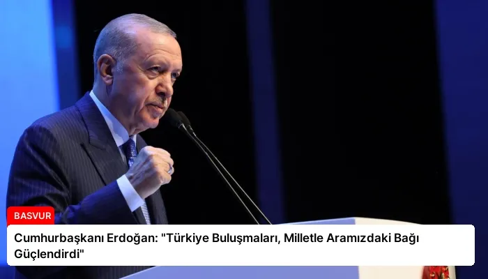 Cumhurbaşkanı Erdoğan: “Türkiye Buluşmaları, Milletle Aramızdaki Bağı Güçlendirdi”