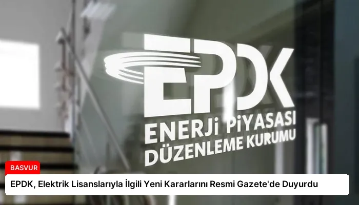 EPDK, Elektrik Lisanslarıyla İlgili Yeni Kararlarını Resmi Gazete’de Duyurdu