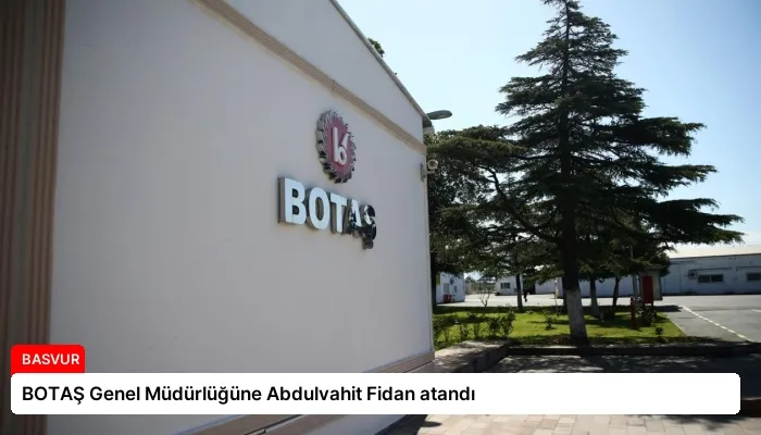 BOTAŞ Genel Müdürlüğüne Abdulvahit Fidan atandı
