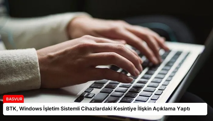 BTK, Windows İşletim Sistemli Cihazlardaki Kesintiye İlişkin Açıklama Yaptı