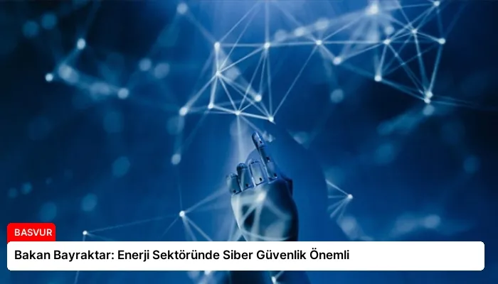 Bakan Bayraktar: Enerji Sektöründe Siber Güvenlik Önemli