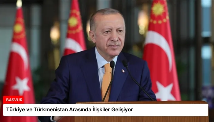 Türkiye ve Türkmenistan Arasında İlişkiler Gelişiyor