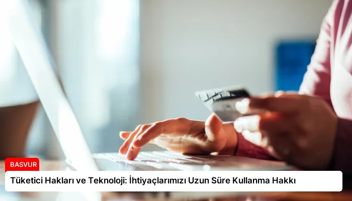 Tüketici Hakları ve Teknoloji: İhtiyaçlarımızı Uzun Süre Kullanma Hakkı