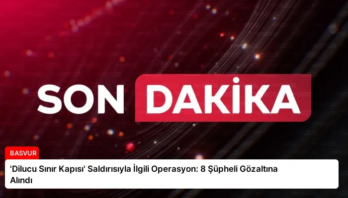 ‘Dilucu Sınır Kapısı’ Saldırısıyla İlgili Operasyon: 8 Şüpheli Gözaltına Alındı