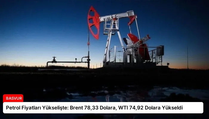 Petrol Fiyatları Yükselişte: Brent 78,33 Dolara, WTI 74,92 Dolara Yükseldi