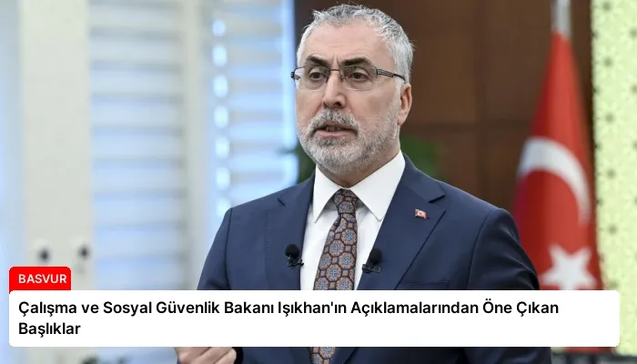 Çalışma ve Sosyal Güvenlik Bakanı Işıkhan’ın Açıklamalarından Öne Çıkan Başlıklar