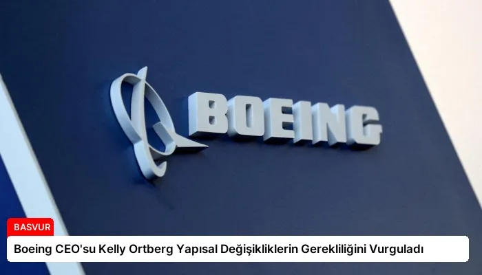 Boeing CEO’su Kelly Ortberg Yapısal Değişikliklerin Gerekliliğini Vurguladı