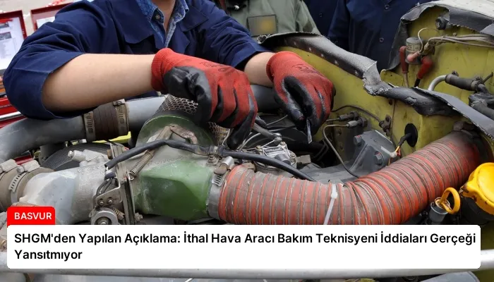 SHGM’den Yapılan Açıklama: İthal Hava Aracı Bakım Teknisyeni İddiaları Gerçeği Yansıtmıyor