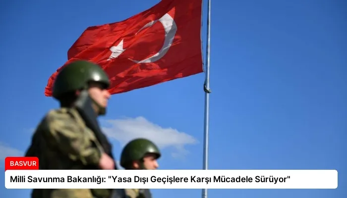 Milli Savunma Bakanlığı: “Yasa Dışı Geçişlere Karşı Mücadele Sürüyor”