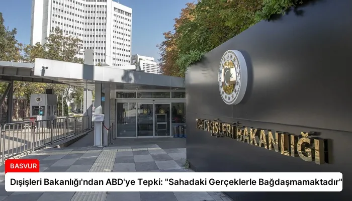 Dışişleri Bakanlığı’ndan ABD’ye Tepki: “Sahadaki Gerçeklerle Bağdaşmamaktadır”