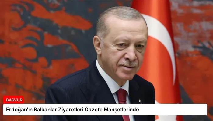 Erdoğan’ın Balkanlar Ziyaretleri Gazete Manşetlerinde