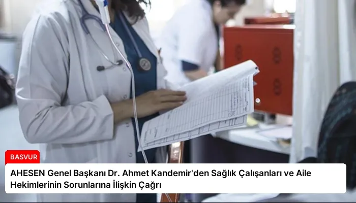 AHESEN Genel Başkanı Dr. Ahmet Kandemir’den Sağlık Çalışanları ve Aile Hekimlerinin Sorunlarına İlişkin Çağrı