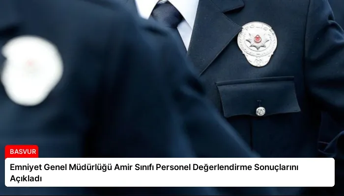 Emniyet Genel Müdürlüğü Amir Sınıfı Personel Değerlendirme Sonuçlarını Açıkladı