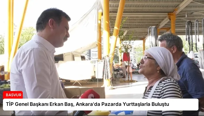 TİP Genel Başkanı Erkan Baş, Ankara’da Pazarda Yurttaşlarla Buluştu