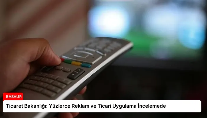 Ticaret Bakanlığı: Yüzlerce Reklam ve Ticari Uygulama İncelemede