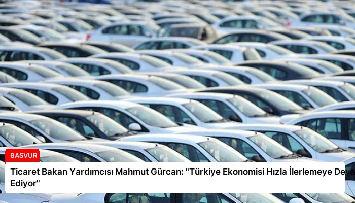 Ticaret Bakan Yardımcısı Mahmut Gürcan: “Türkiye Ekonomisi Hızla İlerlemeye Devam Ediyor”