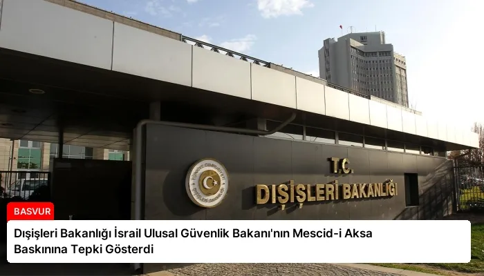 Dışişleri Bakanlığı İsrail Ulusal Güvenlik Bakanı’nın Mescid-i Aksa Baskınına Tepki Gösterdi