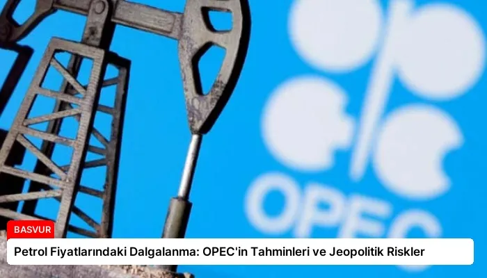 Petrol Fiyatlarındaki Dalgalanma: OPEC’in Tahminleri ve Jeopolitik Riskler