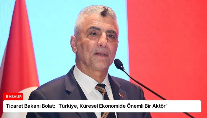 Ticaret Bakanı Bolat: “Türkiye, Küresel Ekonomide Önemli Bir Aktör”