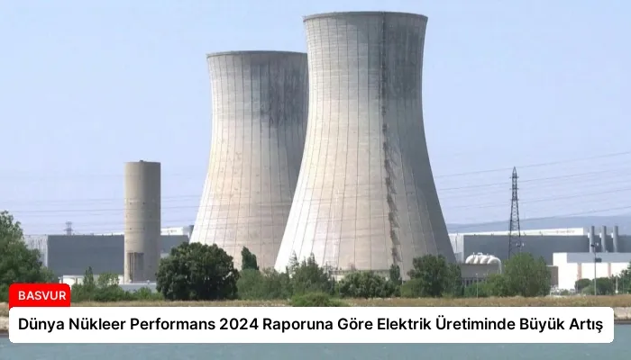 Dünya Nükleer Performans 2024 Raporuna Göre Elektrik Üretiminde Büyük Artış